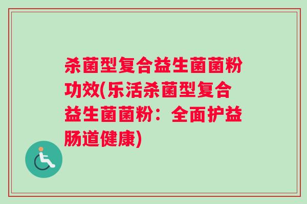 杀菌型复合益生菌菌粉功效(乐活杀菌型复合益生菌菌粉：全面护益肠道健康)