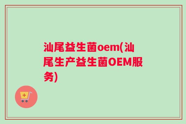 汕尾益生菌oem(汕尾生产益生菌OEM服务)