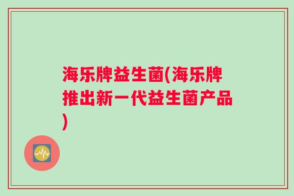 海乐牌益生菌(海乐牌推出新一代益生菌产品)
