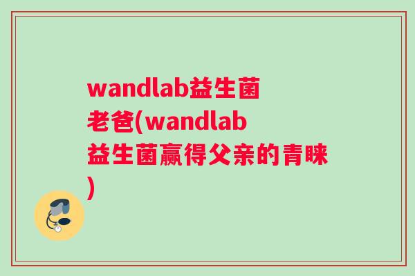 wandlab益生菌老爸(wandlab益生菌赢得父亲的青睐) wandlab益生菌老爸(wandlab益生菌赢得父亲的青睐)