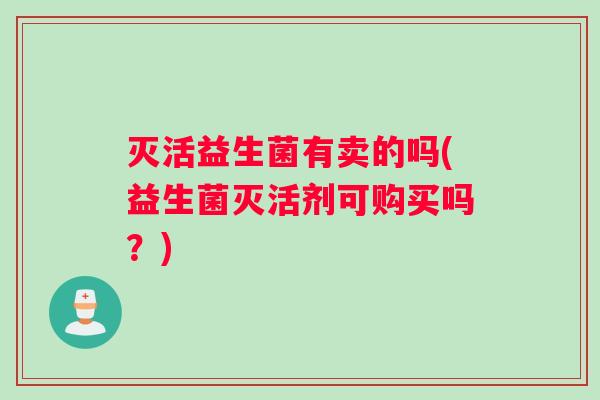 灭活益生菌有卖的吗(益生菌灭活剂可购买吗？)