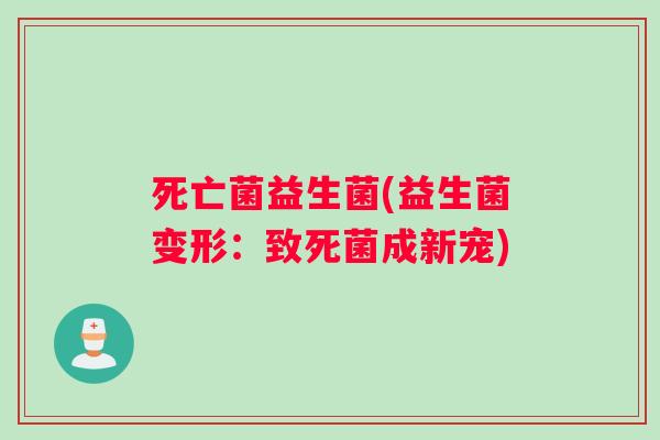 死亡菌益生菌(益生菌变形：致死菌成新宠)