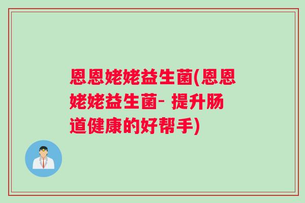 恩恩姥姥益生菌(恩恩姥姥益生菌- 提升肠道健康的好帮手)