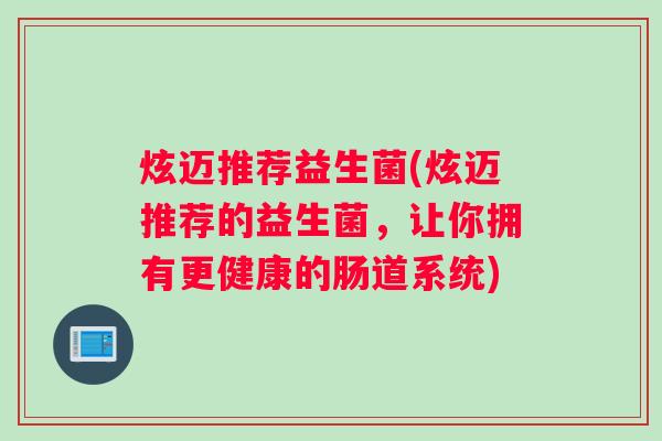 炫迈推荐益生菌(炫迈推荐的益生菌,让你拥有更健康的肠道系统) 炫迈推荐益生菌(炫迈推荐的益生菌,让你拥有更健康的肠道系统)