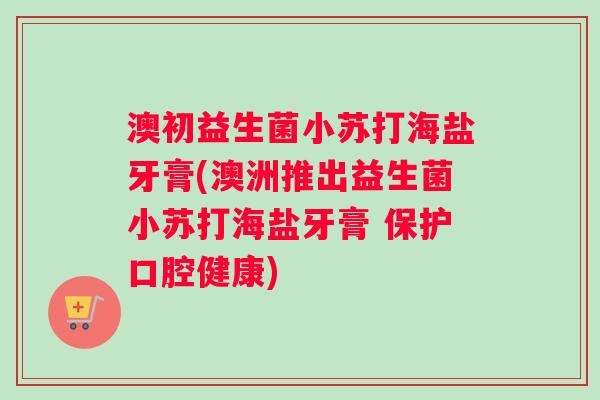 澳初益生菌小苏打海盐牙膏(澳洲推出益生菌小苏打海盐牙膏 保护口腔健康)
