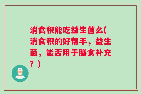 消食积能吃益生菌么(消食积的好帮手，益生菌，能否用于膳食补充？)