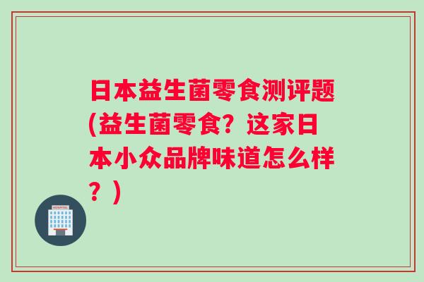 日本益生菌零食测评题(益生菌零食？这家日本小众品牌味道怎么样？)
