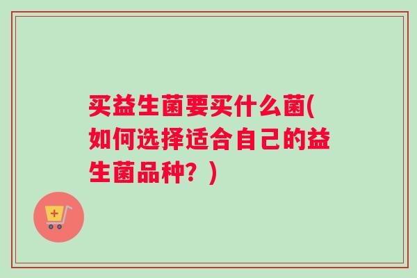 买益生菌要买什么菌(如何选择适合自己的益生菌品种？)