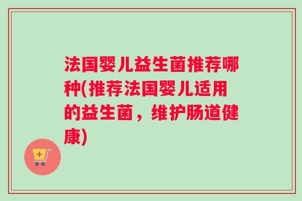 法国婴儿益生菌推荐哪种(推荐法国婴儿适用的益生菌，维护肠道健康)