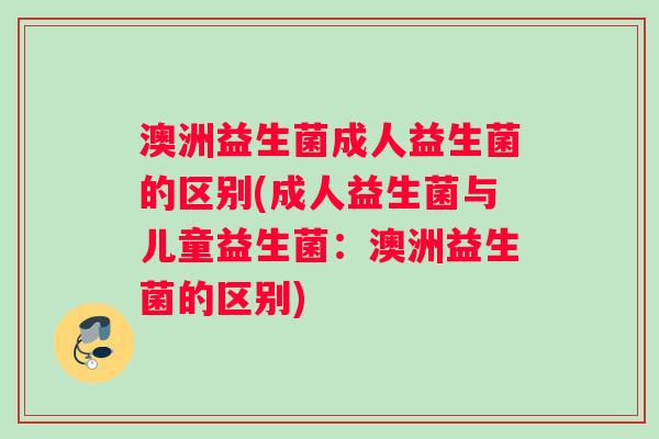 澳洲益生菌成人益生菌的区别(成人益生菌与儿童益生菌：澳洲益生菌的区别)