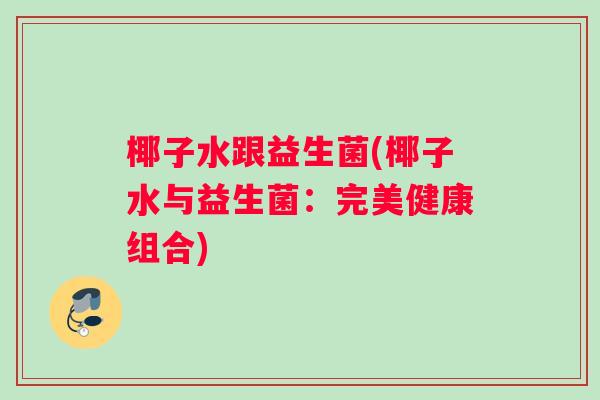 椰子水跟益生菌(椰子水与益生菌：完美健康组合)