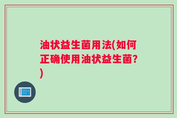 油状益生菌用法(如何正确使用油状益生菌？)