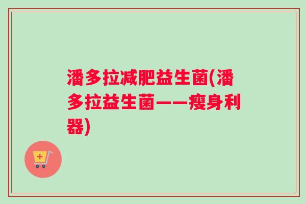 潘多拉减肥益生菌(潘多拉益生菌——瘦身利器)