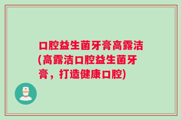 口腔益生菌牙膏高露洁(高露洁口腔益生菌牙膏，打造健康口腔)