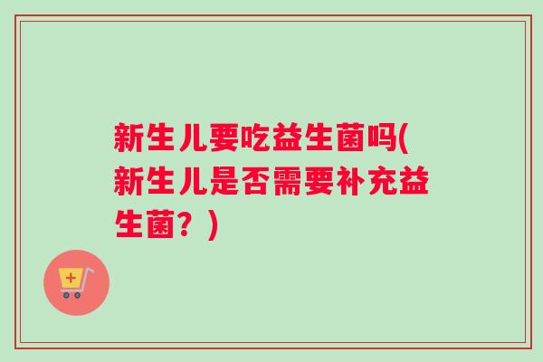 新生儿要吃益生菌吗(新生儿是否需要补充益生菌？)
