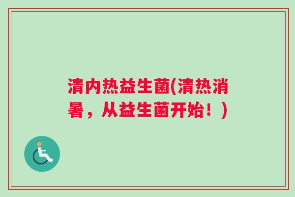 清内热益生菌(清热消暑，从益生菌开始！)