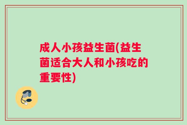 成人小孩益生菌(益生菌适合大人和小孩吃的重要性)