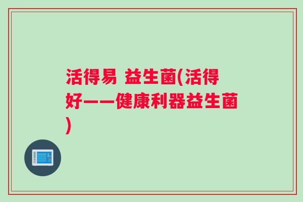 活得易 益生菌(活得好——健康利器益生菌)