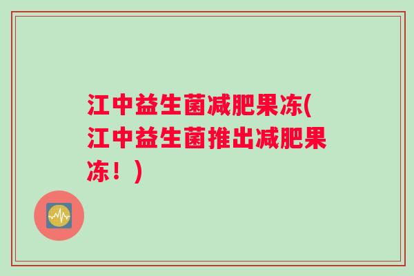 江中益生菌减肥果冻(江中益生菌推出减肥果冻！)