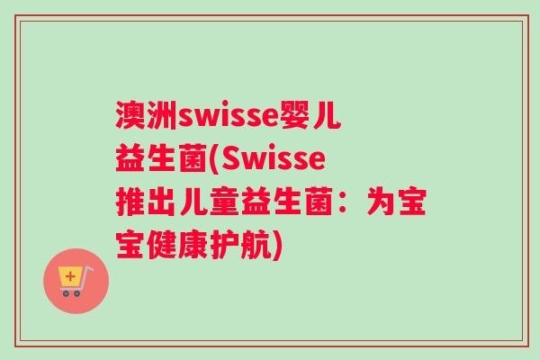 澳洲swisse婴儿益生菌(Swisse推出儿童益生菌:为宝宝健康护航) 澳洲swisse婴儿益生菌(Swisse推出儿童益生菌:为宝宝健康护航)