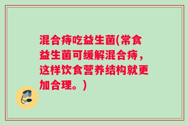 混合痔吃益生菌(常食益生菌可缓解混合痔，这样饮食营养结构就更加合理。)