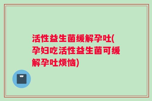 活性益生菌缓解孕吐(孕妇吃活性益生菌可缓解孕吐烦恼)