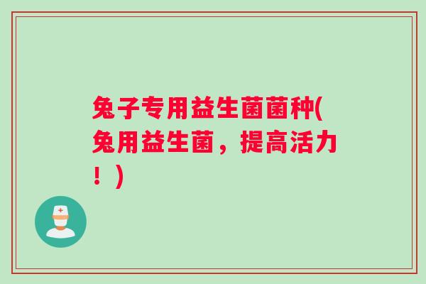 兔子专用益生菌菌种(兔用益生菌，提高活力！)