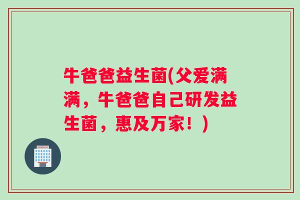 牛爸爸益生菌(父爱满满,牛爸爸自己研发益生菌,惠及万家!) 牛爸爸益生菌(父爱满满,牛爸爸自己研发益生菌,惠及万家!)