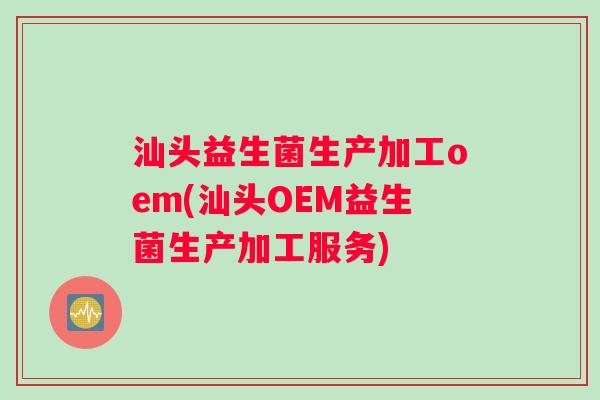 汕头益生菌生产加工oem(汕头OEM益生菌生产加工服务) 汕头益生菌生产加工oem(汕头OEM益生菌生产加工服务)