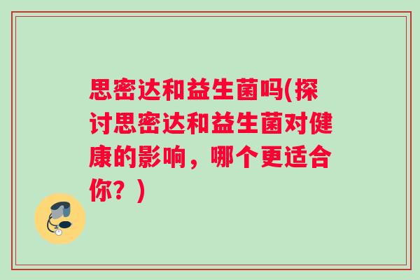 思密达和益生菌吗(探讨思密达和益生菌对健康的影响，哪个更适合你？)