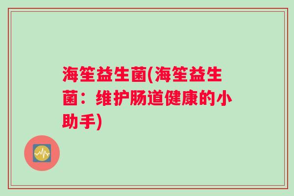 海笙益生菌(海笙益生菌：维护肠道健康的小助手)
