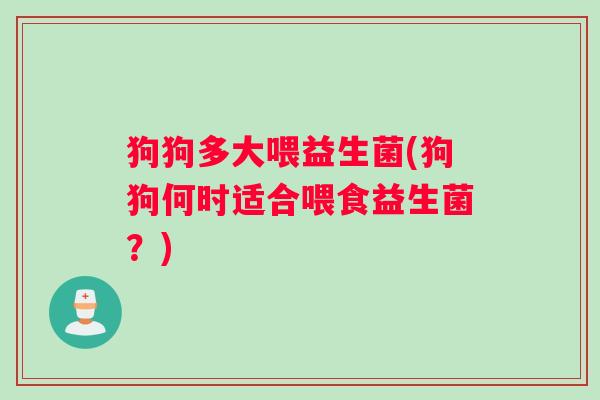 狗狗多大喂益生菌(狗狗何时适合喂食益生菌？)