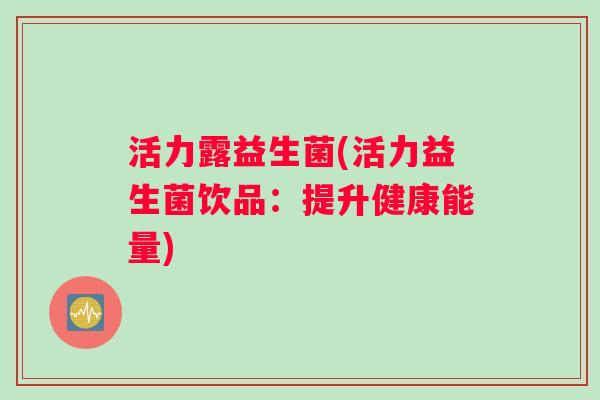 活力露益生菌(活力益生菌饮品：提升健康能量)