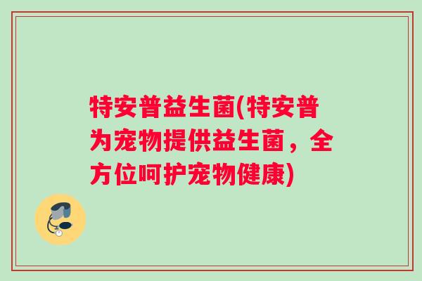 特安普益生菌(特安普为宠物提供益生菌，全方位呵护宠物健康)