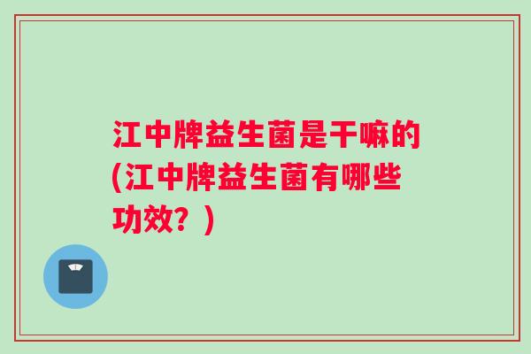 江中牌益生菌是干嘛的(江中牌益生菌有哪些功效？)