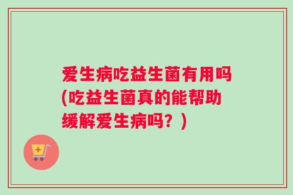 爱生病吃益生菌有用吗(吃益生菌真的能帮助缓解爱生病吗？)