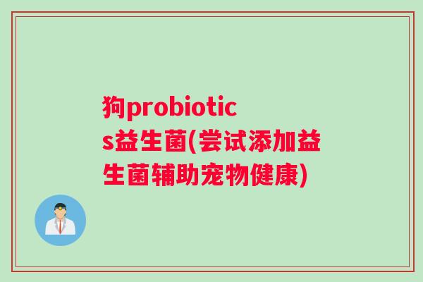 狗probiotics益生菌(尝试添加益生菌辅助宠物健康) 狗probiotics益生菌(尝试添加益生菌辅助宠物健康)