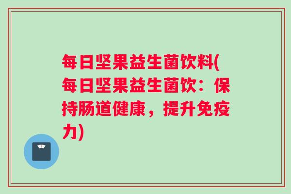 每日坚果益生菌饮料(每日坚果益生菌饮:保持肠道健康,提升力) 每日坚果益生菌饮料(每日坚果益生菌饮:保持肠道健康,提升力)