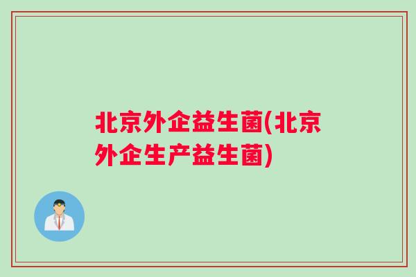 北京外企益生菌(北京外企生产益生菌)