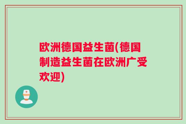 欧洲德国益生菌(德国制造益生菌在欧洲广受欢迎) 欧洲德国益生菌(德国制造益生菌在欧洲广受欢迎)