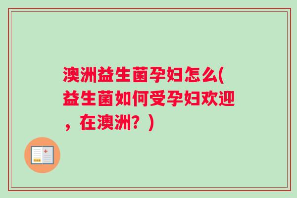 澳洲益生菌孕妇怎么(益生菌如何受孕妇欢迎，在澳洲？)