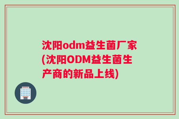 沈阳odm益生菌厂家(沈阳ODM益生菌生产商的新品上线)