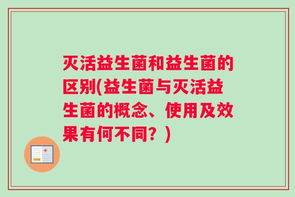 灭活益生菌和益生菌的区别(益生菌与灭活益生菌的概念、使用及效果有何不同？)