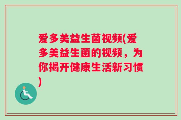 爱多美益生菌视频(爱多美益生菌的视频，为你揭开健康生活新习惯)