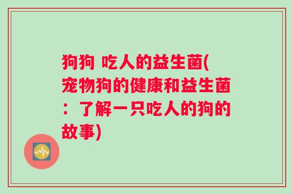 狗狗 吃人的益生菌(宠物狗的健康和益生菌：了解一只吃人的狗的故事)