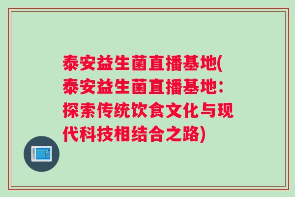 泰安益生菌直播基地(泰安益生菌直播基地:探索传统饮食文化与现代科技相结合之路) 泰安益生菌直播基地(泰安益生菌直播基地:探索传统饮食文化与现代科技相结合之路)