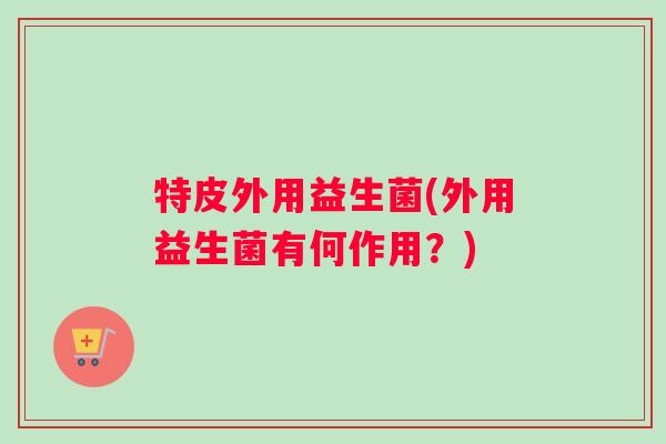 特皮外用益生菌(外用益生菌有何作用？)