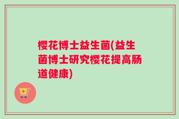 樱花博士益生菌(益生菌博士研究樱花提高肠道健康)