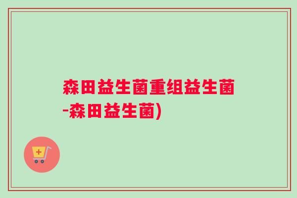 森田益生菌重组益生菌-森田益生菌)