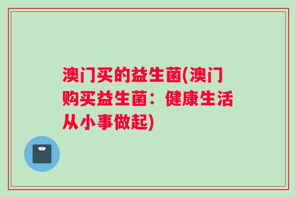澳门买的益生菌(澳门购买益生菌:健康生活从小事做起) 澳门买的益生菌(澳门购买益生菌:健康生活从小事做起)